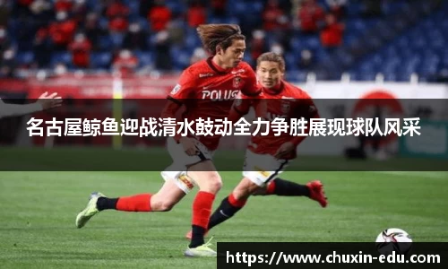 名古屋鲸鱼迎战清水鼓动全力争胜展现球队风采