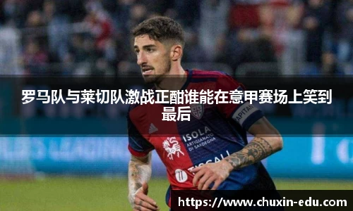 罗马队与莱切队激战正酣谁能在意甲赛场上笑到最后