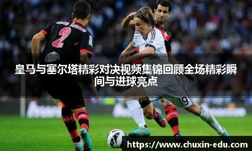 皇马与塞尔塔精彩对决视频集锦回顾全场精彩瞬间与进球亮点