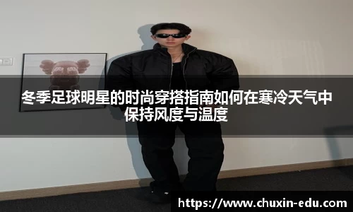 冬季足球明星的时尚穿搭指南如何在寒冷天气中保持风度与温度
