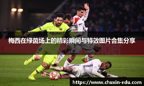 梅西在绿茵场上的精彩瞬间与特效图片合集分享