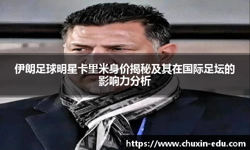 伊朗足球明星卡里米身价揭秘及其在国际足坛的影响力分析